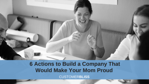 6 ACTIONS TO BUILD A COMPANY THAT WOULD MAKE YOUR MOM PROUD
