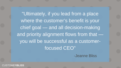 Ultimately, if you lead from a place where the customer’s benefit is your chief goal — and all decision-making and priority alignment flows from that — you will be successful as a customer-focused CEO